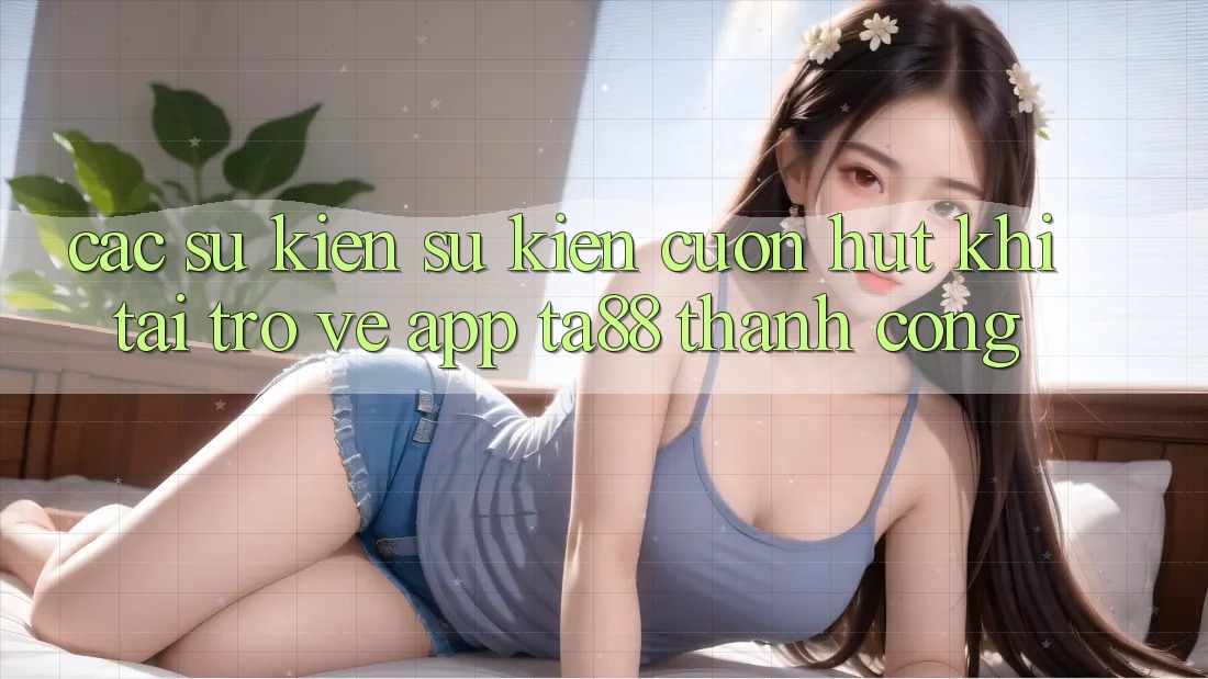 Các Sự Kiện Sự kiện Cuốn hút Khi Tải trở về App TA88 Thành Công