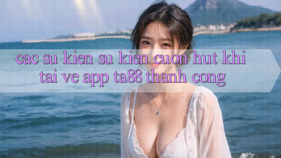 Các Sự Kiện Sự kiện Cuốn hút Khi Tải về App TA88 Thành Công Các Sự Kiện Sự kiện Cuốn hút Khi Tải về App TA88 Thành Công