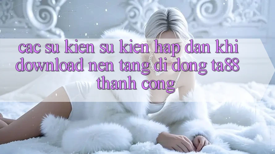 Các Sự Kiện Sự kiện Hấp Dẫn Khi Download Nền tảng di động TA88 Thành Công Các Sự Kiện Sự kiện Hấp Dẫn Khi Download Nền tảng di động TA88 Thành Công