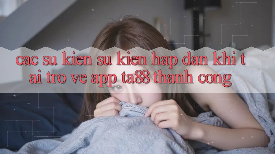 Các Sự Kiện Sự kiện Hấp Dẫn Khi Tải trở về App TA88 Thành Công Các Sự Kiện Sự kiện Hấp Dẫn Khi Tải trở về App TA88 Thành Công