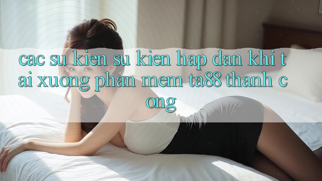 Các Sự Kiện Sự kiện Hấp dẫn Khi Tải xuống Phần mềm TA88 Thành Công