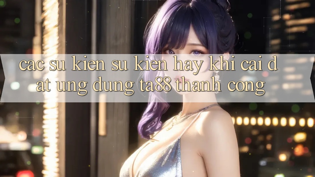 Các Sự Kiện Sự kiện Hay Khi Cài đặt Ứng dụng TA88 Thành Công Các Sự Kiện Sự kiện Hay Khi Cài đặt Ứng dụng TA88 Thành Công