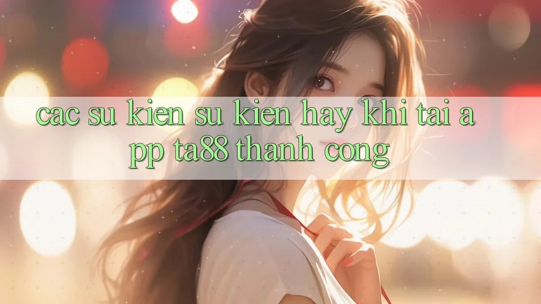 Các Sự Kiện Sự kiện Hay Khi Tải App TA88 Thành Công Các Sự Kiện Sự kiện Hay Khi Tải App TA88 Thành Công