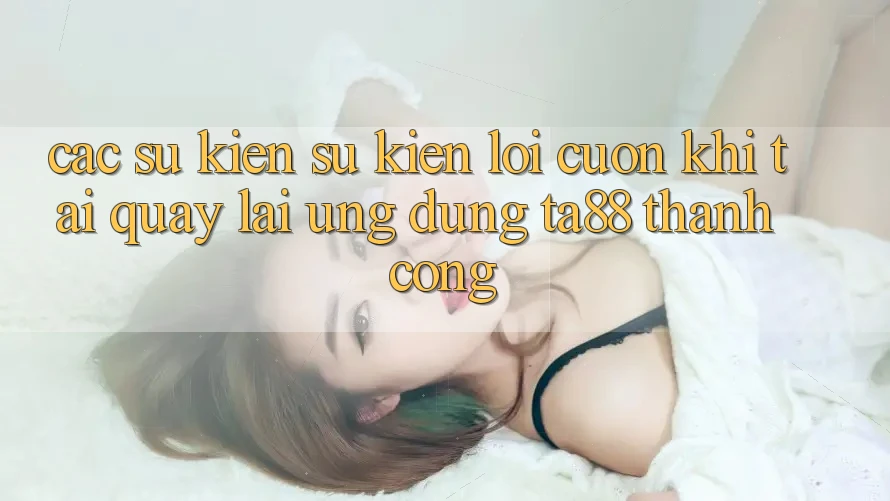 Các Sự Kiện Sự kiện Lôi cuốn Khi Tải quay lại Ứng dụng TA88 Thành Công Các Sự Kiện Sự kiện Lôi cuốn Khi Tải quay lại Ứng dụng TA88 Thành Công