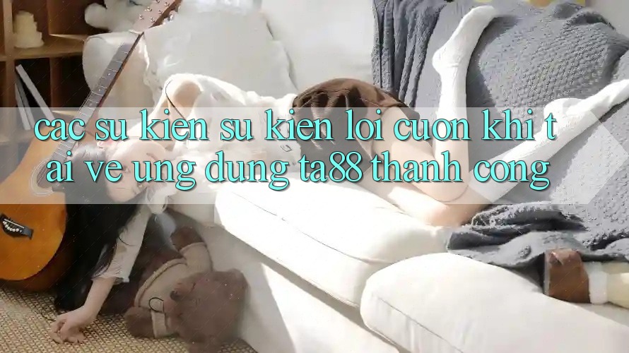 Các Sự Kiện Sự kiện Lôi cuốn Khi Tải về Ứng dụng TA88 Thành Công Các Sự Kiện Sự kiện Lôi cuốn Khi Tải về Ứng dụng TA88 Thành Công
