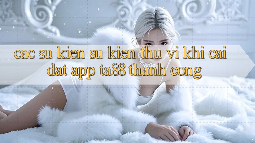 Các Sự Kiện Sự kiện Thú vị Khi Cài đặt App TA88 Thành Công Các Sự Kiện Sự kiện Thú vị Khi Cài đặt App TA88 Thành Công