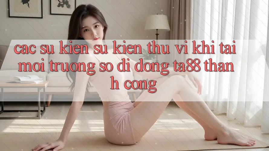 Các Sự Kiện Sự kiện Thú vị Khi Tải Môi trường số di động TA88 Thành Công Các Sự Kiện Sự kiện Thú vị Khi Tải Môi trường số di động TA88 Thành Công
