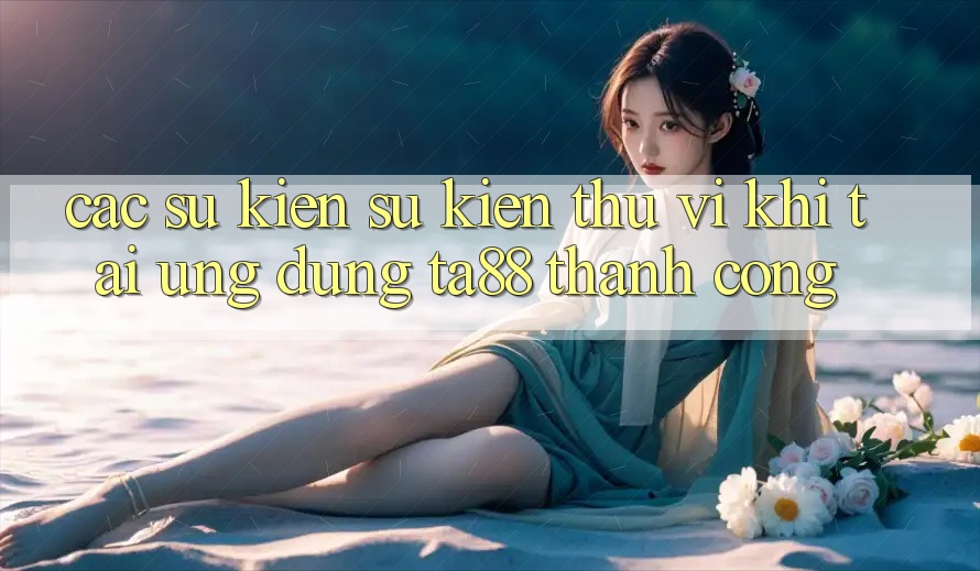 Các Sự Kiện Sự kiện Thú vị Khi Tải Ứng dụng TA88 Thành Công Các Sự Kiện Sự kiện Thú vị Khi Tải Ứng dụng TA88 Thành Công