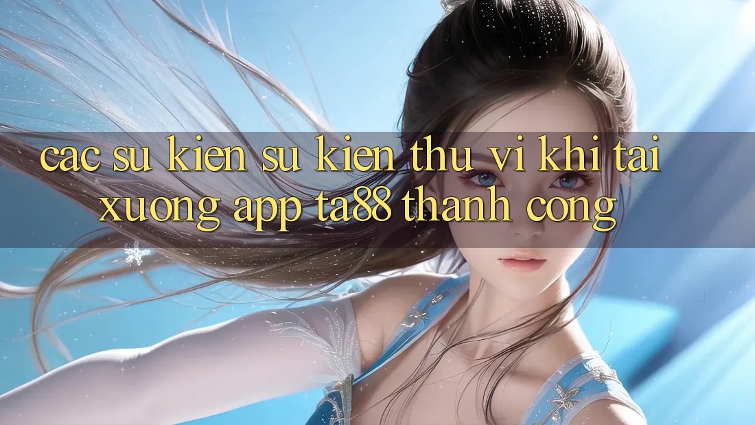 Các Sự Kiện Sự kiện Thú vị Khi Tải xuống App TA88 Thành Công Các Sự Kiện Sự kiện Thú vị Khi Tải xuống App TA88 Thành Công