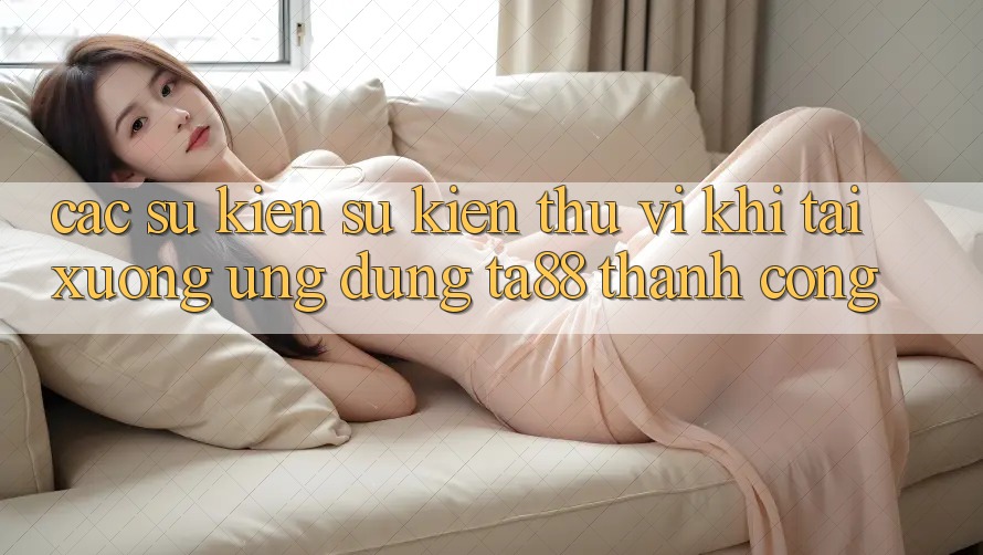 Các Sự Kiện Sự kiện Thú vị Khi Tải xuống Ứng dụng TA88 Thành Công Các Sự Kiện Sự kiện Thú vị Khi Tải xuống Ứng dụng TA88 Thành Công