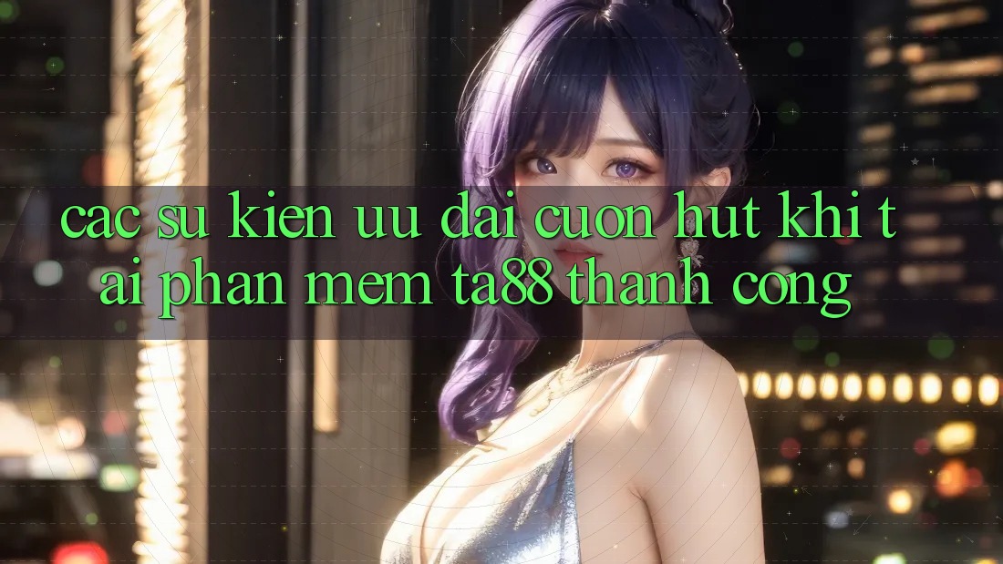 Các Sự Kiện Ưu đãi Cuốn hút Khi Tải Phần mềm TA88 Thành Công Các Sự Kiện Ưu đãi Cuốn hút Khi Tải Phần mềm TA88 Thành Công