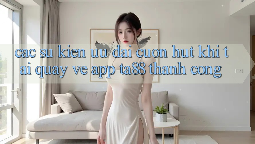 Các Sự Kiện Ưu đãi Cuốn hút Khi Tải quay về App TA88 Thành Công Các Sự Kiện Ưu đãi Cuốn hút Khi Tải quay về App TA88 Thành Công