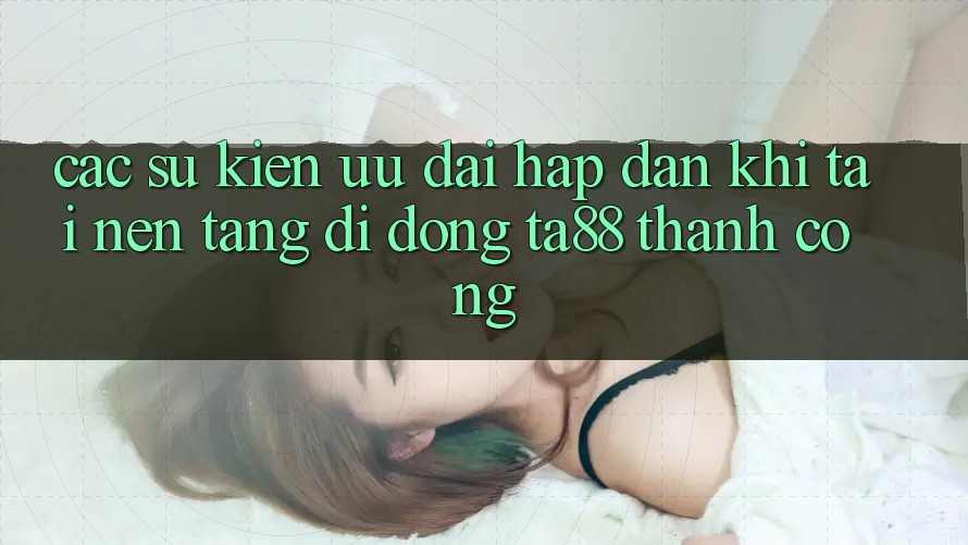 Các Sự Kiện Ưu đãi Hấp Dẫn Khi Tải Nền tảng di động TA88 Thành Công Các Sự Kiện Ưu đãi Hấp Dẫn Khi Tải Nền tảng di động TA88 Thành Công