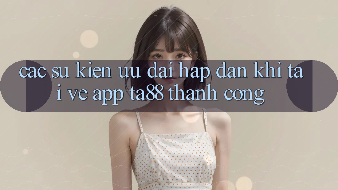 Các Sự Kiện Ưu đãi Hấp dẫn Khi Tải về App TA88 Thành Công Các Sự Kiện Ưu đãi Hấp dẫn Khi Tải về App TA88 Thành Công