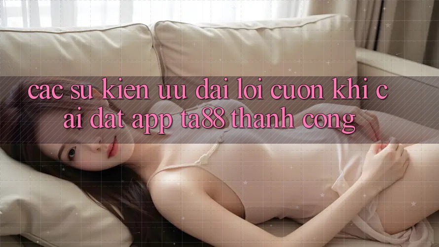 Các Sự Kiện Ưu đãi Lôi cuốn Khi Cài đặt App TA88 Thành Công Các Sự Kiện Ưu đãi Lôi cuốn Khi Cài đặt App TA88 Thành Công