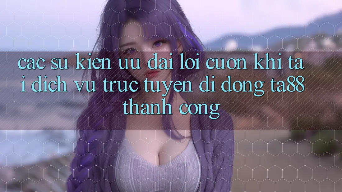 Các Sự Kiện Ưu đãi Lôi cuốn Khi Tải Dịch vụ trực tuyến di động TA88 Thành Công