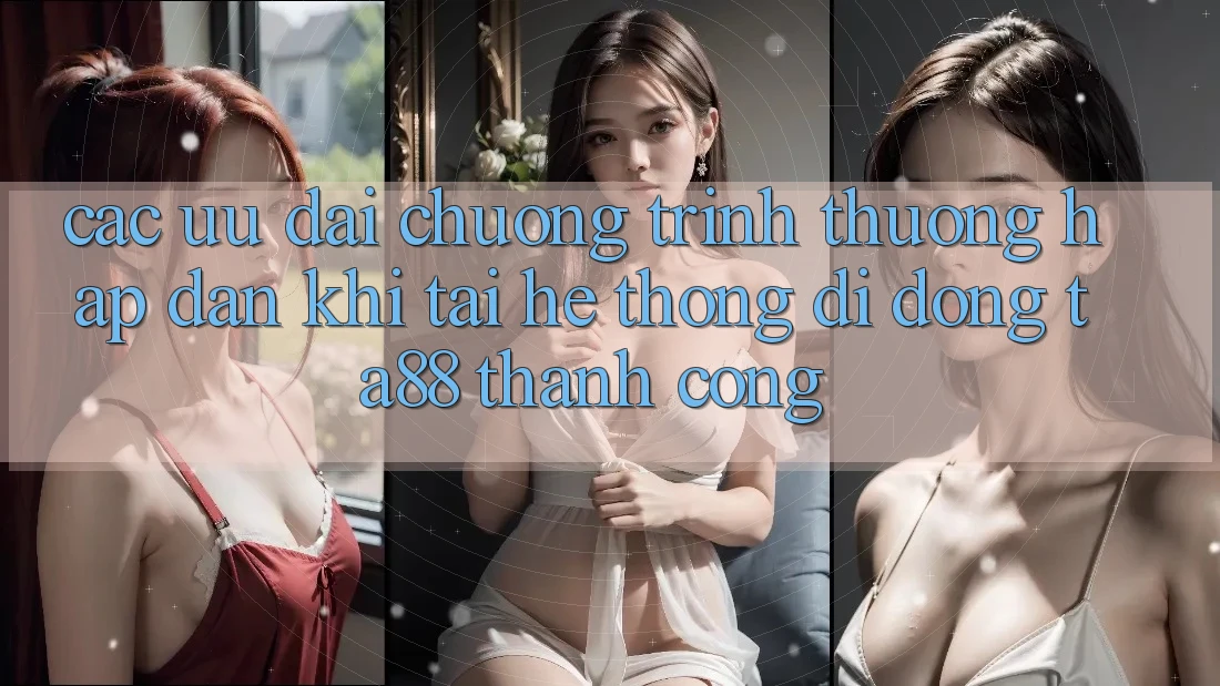 Các Ưu đãi Chương trình thưởng Hấp Dẫn Khi Tải Hệ thống di động TA88 Thành Công