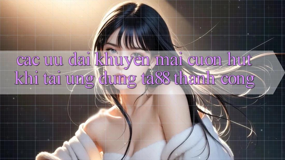 Các Ưu đãi Khuyến Mãi Cuốn hút Khi Tải Ứng dụng TA88 Thành Công Các Ưu đãi Khuyến Mãi Cuốn hút Khi Tải Ứng dụng TA88 Thành Công