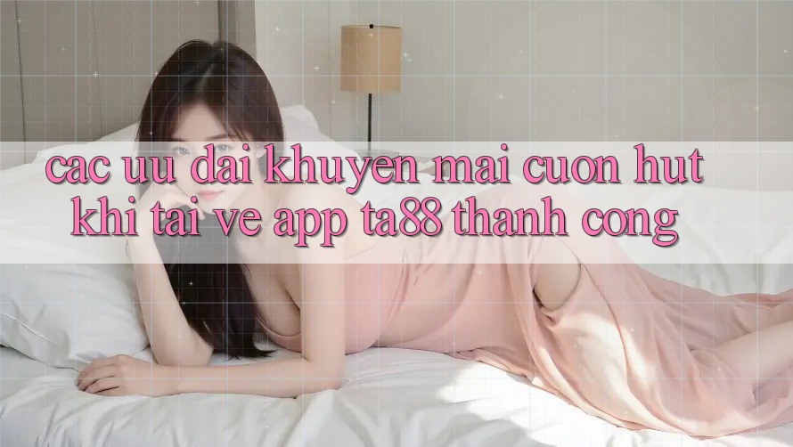 Các Ưu đãi Khuyến Mãi Cuốn hút Khi Tải về App TA88 Thành Công Các Ưu đãi Khuyến Mãi Cuốn hút Khi Tải về App TA88 Thành Công