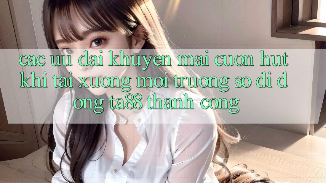Các Ưu đãi Khuyến Mãi Cuốn hút Khi Tải xuống Môi trường số di động TA88 Thành Công Các Ưu đãi Khuyến Mãi Cuốn hút Khi Tải xuống Môi trường số di động TA88 Thành Công