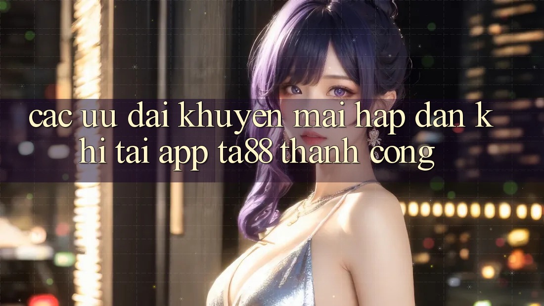 Các Ưu đãi Khuyến Mãi Hấp Dẫn Khi Tải App TA88 Thành Công Các Ưu đãi Khuyến Mãi Hấp Dẫn Khi Tải App TA88 Thành Công