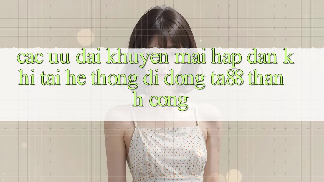Các Ưu đãi Khuyến Mãi Hấp Dẫn Khi Tải Hệ thống di động TA88 Thành Công Các Ưu đãi Khuyến Mãi Hấp Dẫn Khi Tải Hệ thống di động TA88 Thành Công