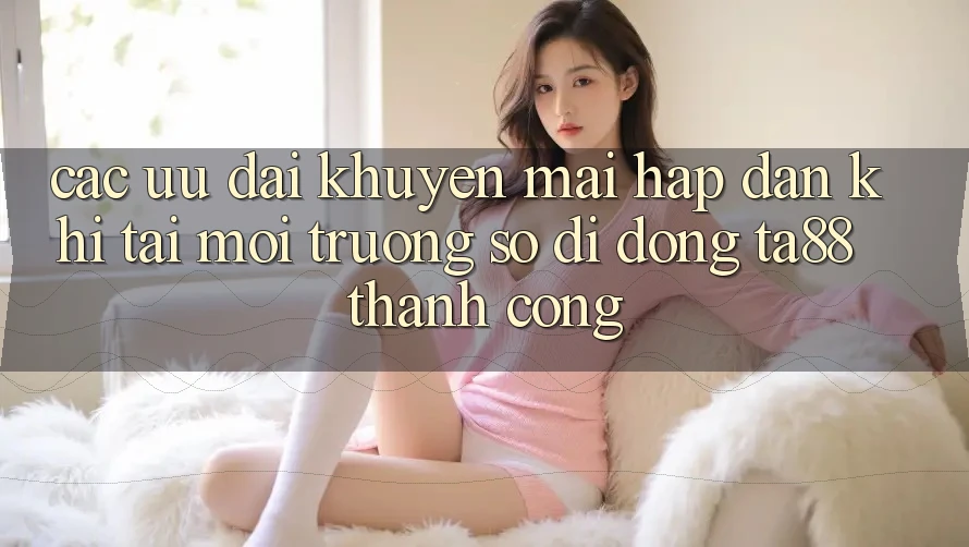 Các Ưu đãi Khuyến Mãi Hấp Dẫn Khi Tải Môi trường số di động TA88 Thành Công Các Ưu đãi Khuyến Mãi Hấp Dẫn Khi Tải Môi trường số di động TA88 Thành Công