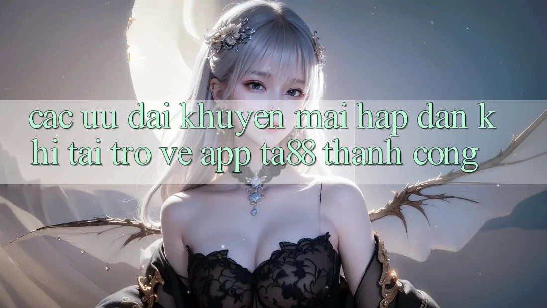 Các Ưu đãi Khuyến Mãi Hấp Dẫn Khi Tải trở về App TA88 Thành Công Các Ưu đãi Khuyến Mãi Hấp Dẫn Khi Tải trở về App TA88 Thành Công