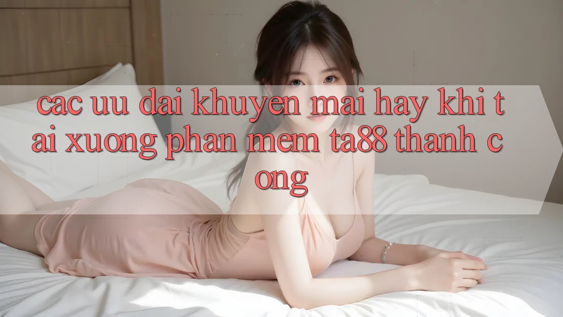 Các Ưu đãi Khuyến Mãi Hay Khi Tải xuống Phần mềm TA88 Thành Công Các Ưu đãi Khuyến Mãi Hay Khi Tải xuống Phần mềm TA88 Thành Công