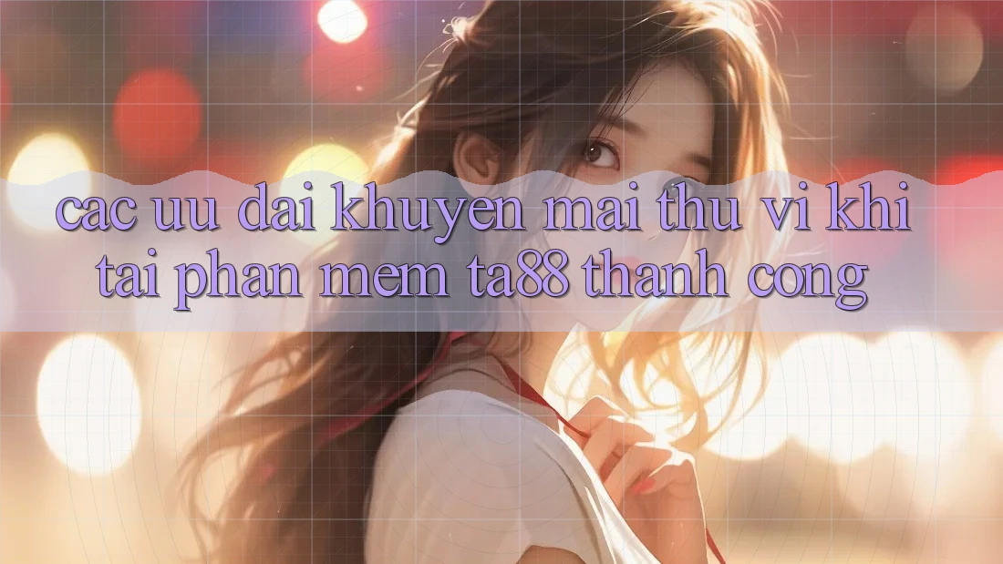 Các Ưu đãi Khuyến Mãi Thú vị Khi Tải Phần mềm TA88 Thành Công Các Ưu đãi Khuyến Mãi Thú vị Khi Tải Phần mềm TA88 Thành Công