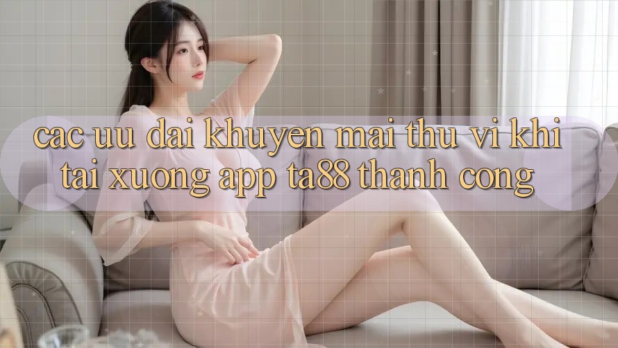 Các Ưu đãi Khuyến Mãi Thú vị Khi Tải xuống App TA88 Thành Công Các Ưu đãi Khuyến Mãi Thú vị Khi Tải xuống App TA88 Thành Công