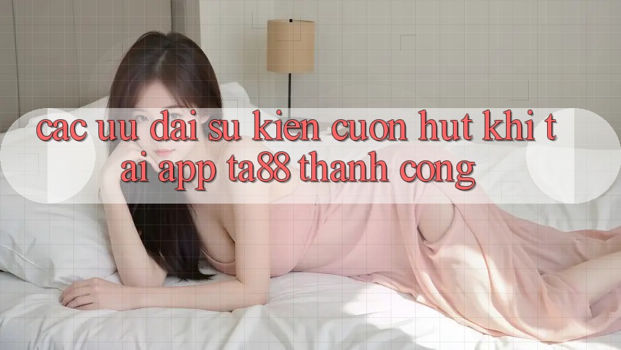Các Ưu đãi Sự kiện Cuốn hút Khi Tải App TA88 Thành Công Các Ưu đãi Sự kiện Cuốn hút Khi Tải App TA88 Thành Công