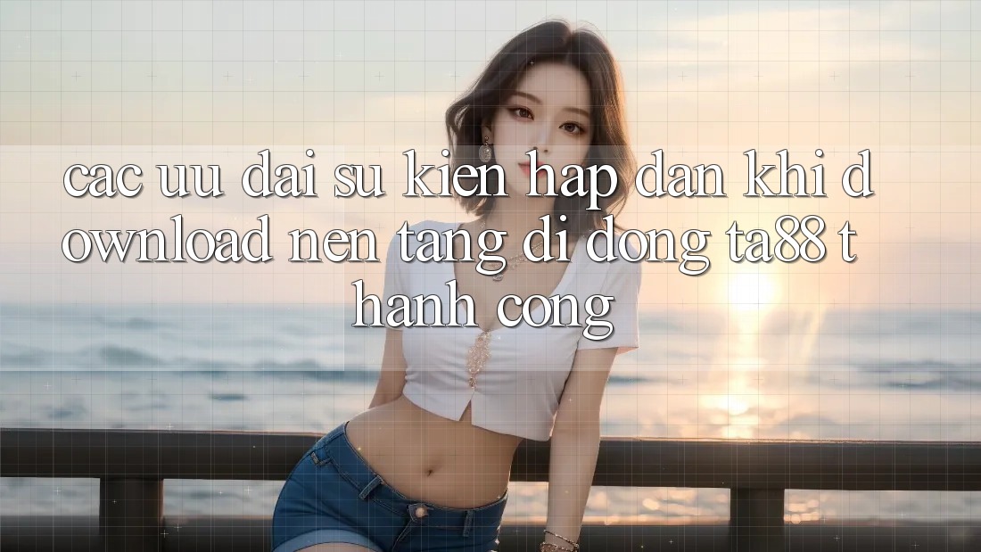Các Ưu đãi Sự kiện Hấp Dẫn Khi Download Nền tảng di động TA88 Thành Công