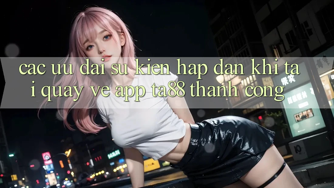Các Ưu đãi Sự kiện Hấp dẫn Khi Tải quay về App TA88 Thành Công Các Ưu đãi Sự kiện Hấp dẫn Khi Tải quay về App TA88 Thành Công
