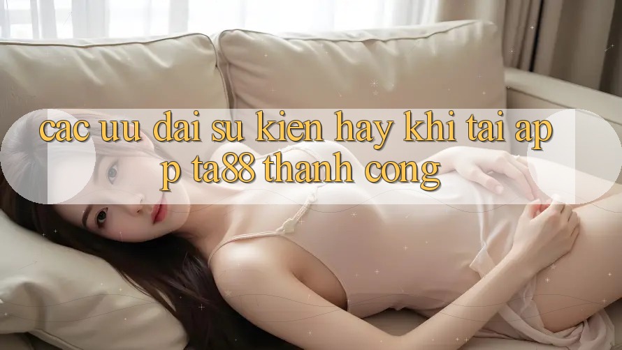 Các Ưu đãi Sự kiện Hay Khi Tải App TA88 Thành Công Các Ưu đãi Sự kiện Hay Khi Tải App TA88 Thành Công