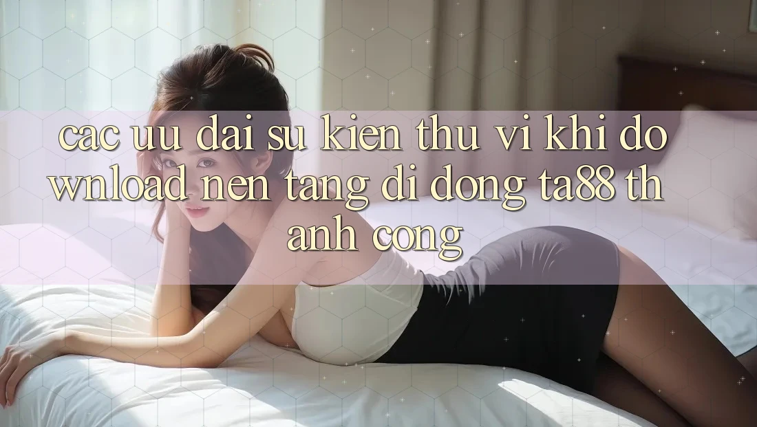 Các Ưu đãi Sự kiện Thú vị Khi Download Nền tảng di động TA88 Thành Công Các Ưu đãi Sự kiện Thú vị Khi Download Nền tảng di động TA88 Thành Công