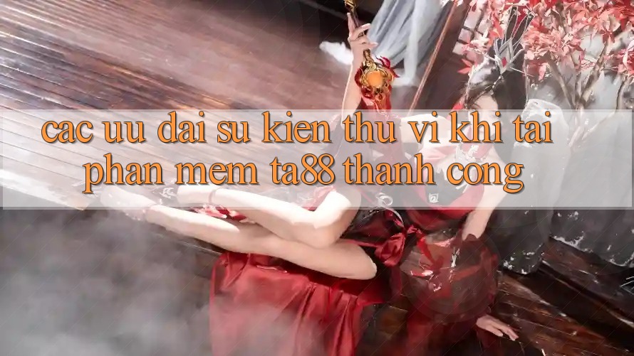 Các Ưu đãi Sự kiện Thú vị Khi Tải Phần mềm TA88 Thành Công Các Ưu đãi Sự kiện Thú vị Khi Tải Phần mềm TA88 Thành Công