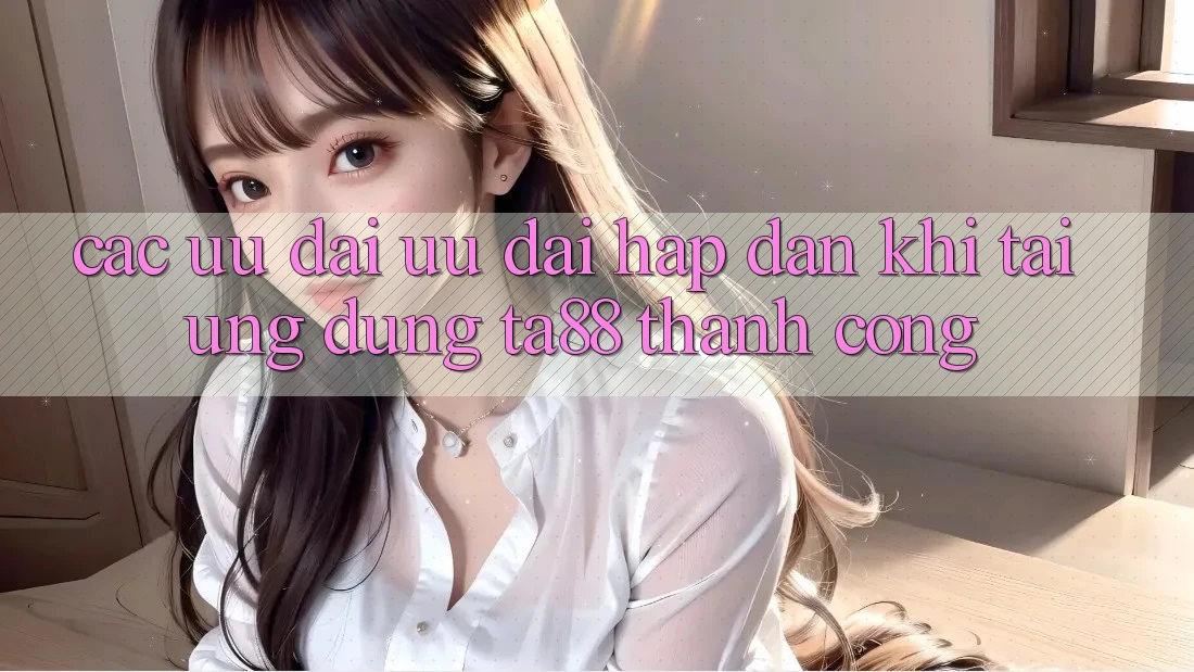 Các Ưu đãi Ưu đãi Hấp Dẫn Khi Tải Ứng dụng TA88 Thành Công Các Ưu đãi Ưu đãi Hấp Dẫn Khi Tải Ứng dụng TA88 Thành Công