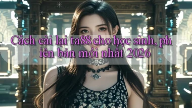 Cách cài lại ta88 cho học sinh, phiên bản mới nhất 2026