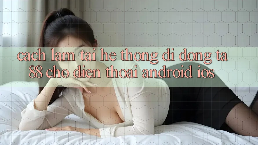 Cách làm Tải Hệ thống di động TA88 Cho Điện Thoại (Android & iOS) Cách làm Tải Hệ thống di động TA88 Cho Điện Thoại (Android & iOS)