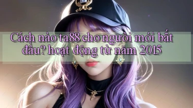 Cách nào ta88 cho người mới bắt đầu hoạt động từ năm 2015