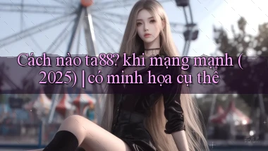 Cách nào ta88 khi mạng mạnh (2025) có minh họa cụ thể