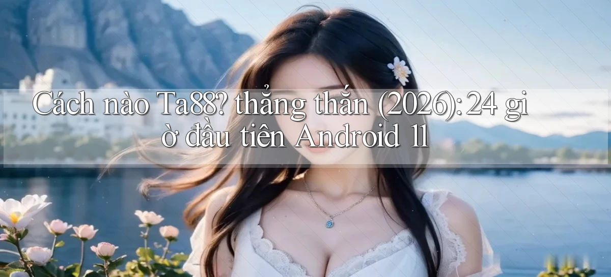 Cách nào Ta88 thẳng thắn (2026) 24 giờ đầu tiên Android 11
