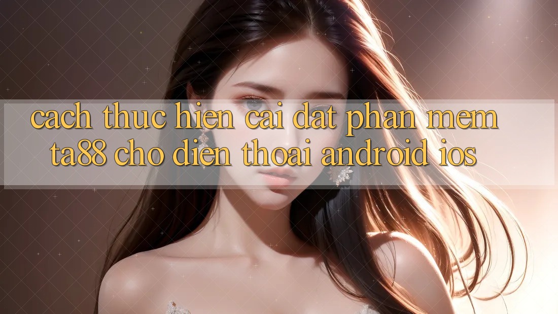 Cách thực hiện Cài đặt Phần mềm TA88 Cho Điện Thoại (Android & iOS)