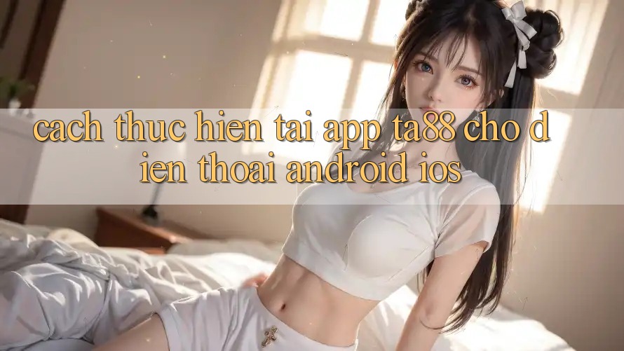 Cách thực hiện Tải App TA88 Cho Điện Thoại (Android & iOS) Cách thực hiện Tải App TA88 Cho Điện Thoại (Android & iOS)