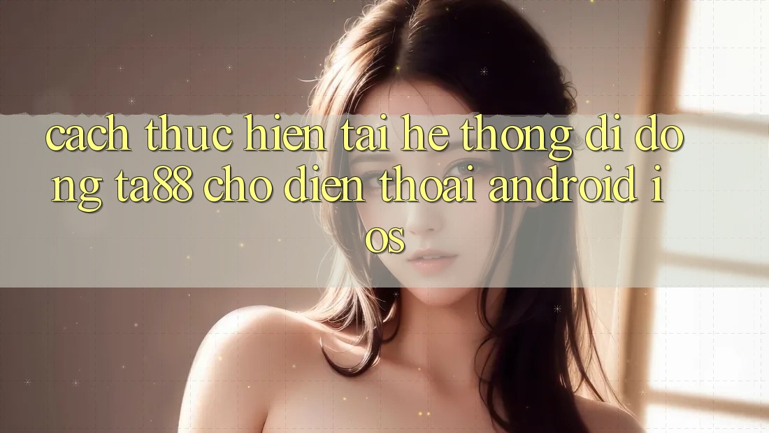 Cách thực hiện Tải Hệ thống di động TA88 Cho Điện Thoại (Android & iOS) Cách thực hiện Tải Hệ thống di động TA88 Cho Điện Thoại (Android & iOS)