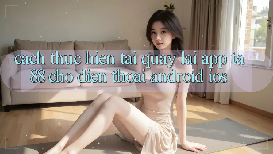 Cách thực hiện Tải quay lại App TA88 Cho Điện Thoại (Android & iOS) Cách thực hiện Tải quay lại App TA88 Cho Điện Thoại (Android & iOS)
