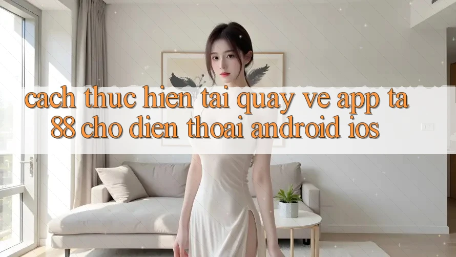 Cách thực hiện Tải quay về App TA88 Cho Điện Thoại (Android & iOS) Cách thực hiện Tải quay về App TA88 Cho Điện Thoại (Android & iOS)