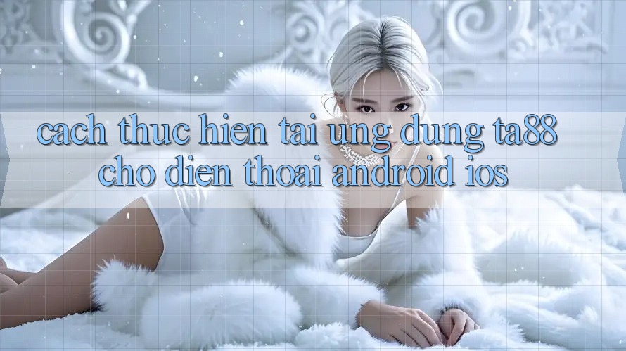 Cách thực hiện Tải Ứng dụng TA88 Cho Điện Thoại (Android & iOS) Cách thực hiện Tải Ứng dụng TA88 Cho Điện Thoại (Android & iOS)