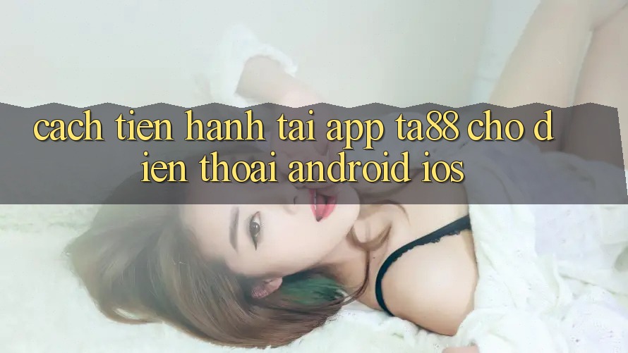 Cách tiến hành Tải App TA88 Cho Điện Thoại (Android & iOS) Cách tiến hành Tải App TA88 Cho Điện Thoại (Android & iOS)